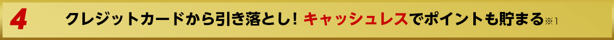 クレジットカードから引き落とし！キャッシュレスでポイントも貯まる※1